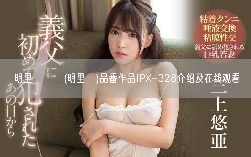明里つむぎ(明里紬)品番作品IPX-328介绍及在线观看