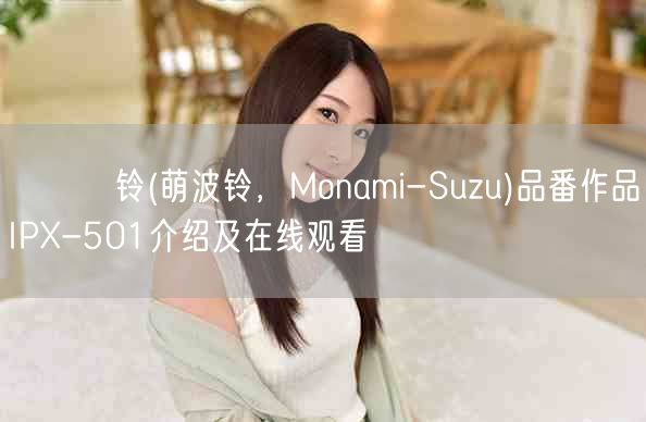 もなみ铃(萌波铃,Monami-Suzu)品番作品IPX-501介绍及在线观看
