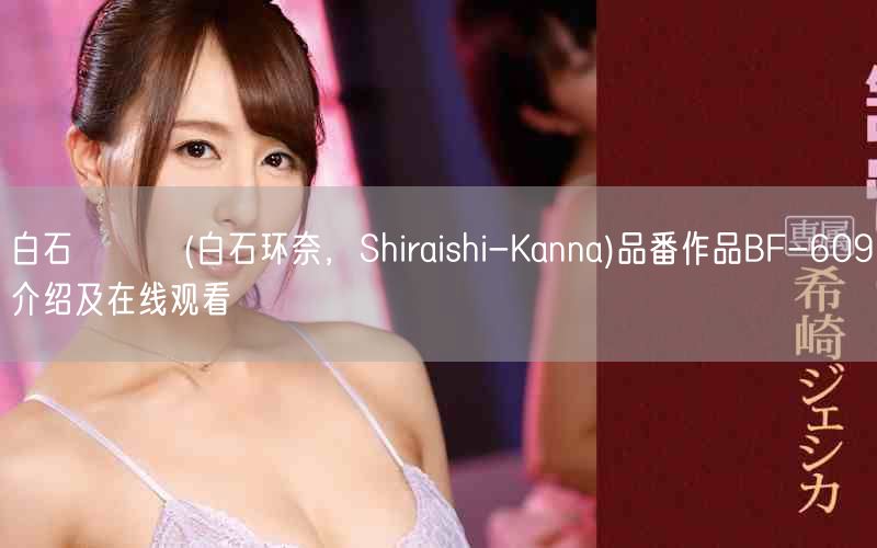 白石かんな(白石环奈,Shiraishi-Kanna)品番作品BF-609介绍及在线观看